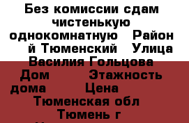 Без комиссии сдам чистенькую однокомнатную › Район ­ 1-й Тюменский › Улица ­ Василия Гольцова › Дом ­ 28 › Этажность дома ­ 10 › Цена ­ 14 000 - Тюменская обл., Тюмень г. Недвижимость » Квартиры аренда   